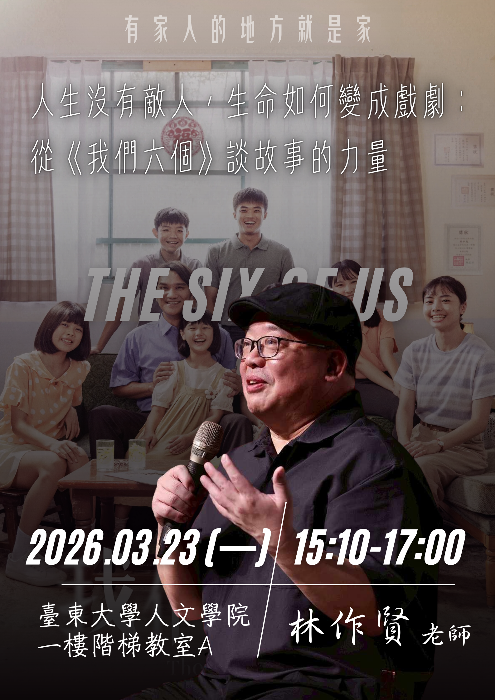 本圖為一張演講活動宣傳海報，主題為「人生沒有敵人，生命如何變成戲劇：從《我們六個》談故事的力量」，由林作賢老師主講。  畫面以電影《我們六個》之家庭合影為背景，營造溫馨與故事感氛圍，前景為講者手持麥克風演講的形象，強調分享與敘事的主題。上方文字「有家人的地方就是家」呼應家庭與生命經驗的核心意涵。  活動時間為2026年3月23日（星期一）15:10至17:00，地點為臺東大學人文學院一樓階梯教室A。整體設計以暖色調與生活化場景呈現，傳達從日常經驗中發現故事力量的概念。