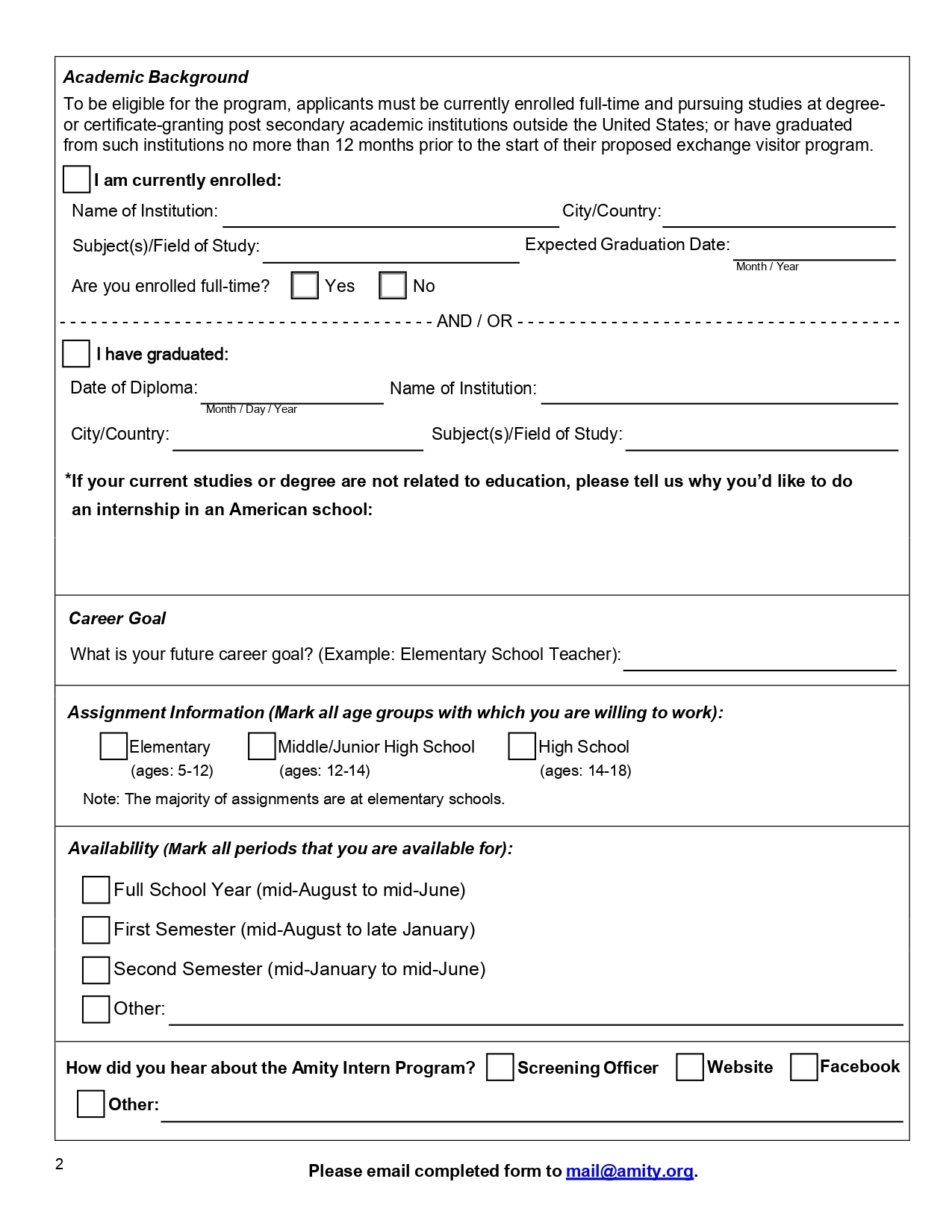 本圖為 Amity Institute「Intern Program Pre-Application」實習計畫預先申請表第二頁內容，主要包含學術背景、職涯目標、可服務年齡層、可參與期間及資訊來源等填寫欄位。  第一部分為 Academic Background（學術背景），說明申請資格為目前就讀於美國以外之大專院校全職學生，或於交流訪問計畫開始前12個月內畢業者。表單提供兩種填寫情況： 一為「I am currently enrolled」，需填寫目前就讀學校名稱、所在城市與國家、主修或研究領域、預計畢業日期，並勾選是否為全職學生； 二為「I have graduated」，需填寫畢業日期、畢業學校名稱、所在城市與國家及主修領域。表單亦要求申請者若目前所學或學位與教育領域無關，需說明為何希望到美國學校進行實習。  第二部分為 Career Goal（職涯目標），要求申請者填寫未來的職涯規劃，例如成為小學教師等。  第三部分為 Assignment Information（服務對象年齡層），申請者可勾選願意服務的學生年齡層，包括小學（5至12歲）、國中或初中（12至14歲）及高中（14至18歲），並註明多數實習安排在小學。  第四部分為 Availability（可參與期間），可選擇可參與的實習時間，包括整個學年（8月中旬至隔年6月中旬）、第一學期（8月中旬至1月下旬）、第二學期（1月中旬至6月中旬）或其他期間。  最後一部分為 How did you hear about the Amity Intern Program?（資訊來源），申請者需勾選得知此計畫的來源，例如審查官員（Screening Officer）、官方網站（Website）、Facebook或其他管道。頁面底部註明完成表單後請寄送至電子郵件信箱 mail@amity.org 。