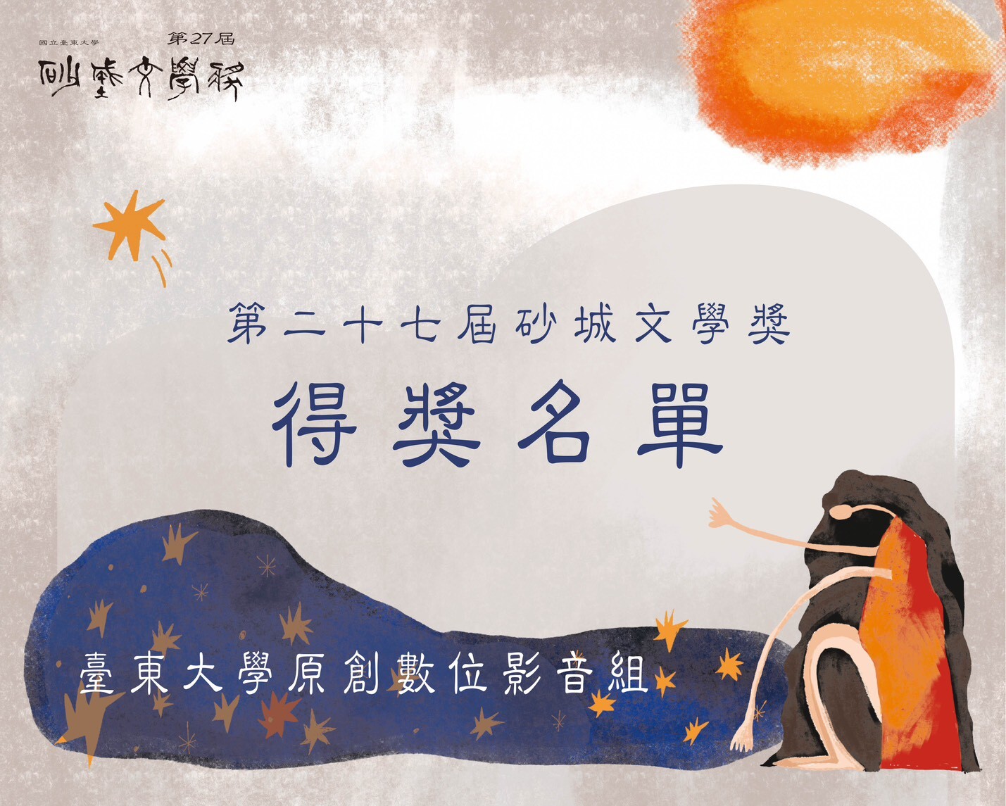 本圖為第二十七屆砂城文學獎「得獎名單」封面海報之一，主題為「臺東大學原創數位影音組」。畫面中央以藍色文字標示「第二十七屆砂城文學獎 得獎名單」，下方藍色星點裝飾色塊中寫有「臺東大學原創數位影音組」。  整體背景為灰白色紋理材質，上方右側有橘色暈染圖形，四周散布橘色星芒。右下角有一名長髮人物插畫，穿著橘紅色衣裝，為系列視覺主角。左上角可見「國立臺東大學」與「第27屆砂城文學獎」字樣。此圖主要作為原創數位影音組得獎公告的分類封面。